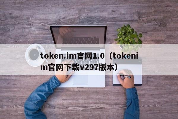 token.im官网1.0（tokenim官网下载v297版本）