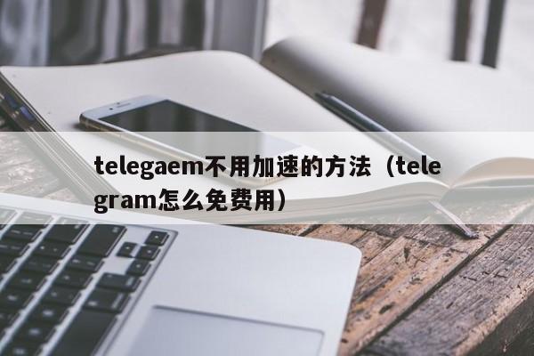 telegaem不用加速的方法（telegram怎么免费用）