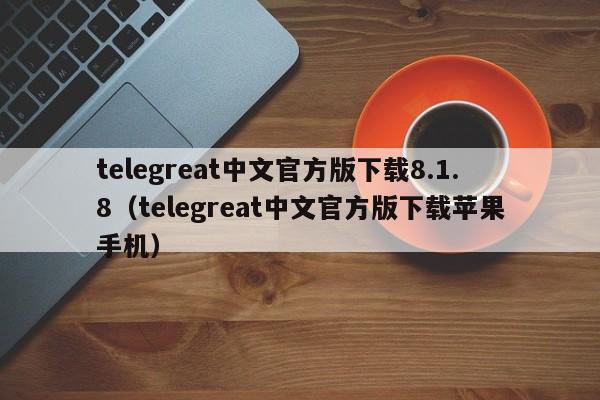 telegreat中文官方版下载8.1.8（telegreat中文官方版下载苹果手机）