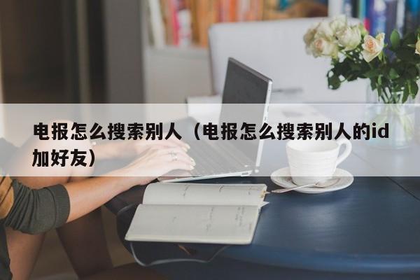 电报怎么搜索别人（电报怎么搜索别人的id加好友）