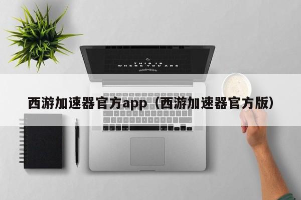 西游加速器官方app（西游加速器官方版）