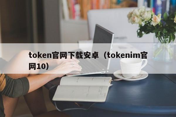 token官网下载安卓（tokenim官网10）