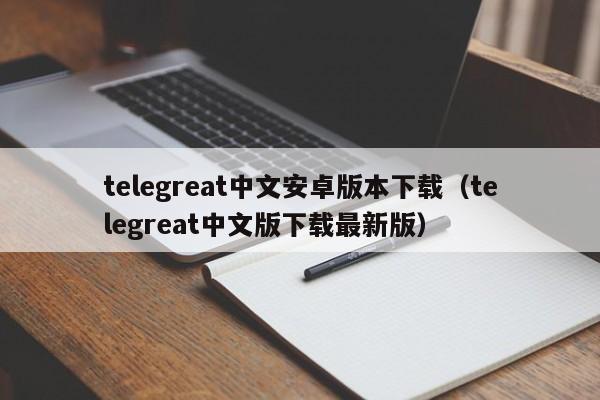 telegreat中文安卓版本下载（telegreat中文版下载最新版）