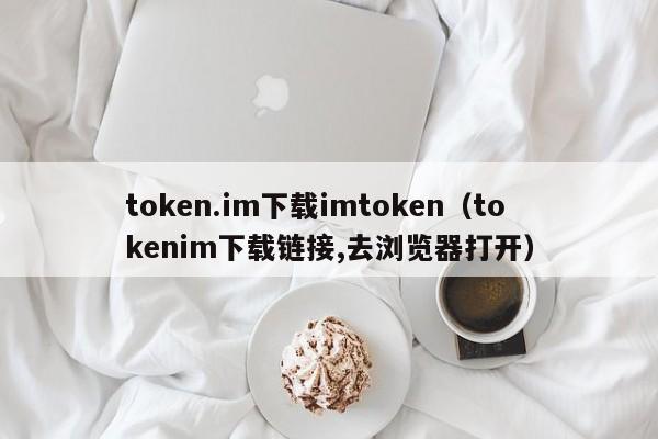 token.im下载imtoken（tokenim下载链接,去浏览器打开）