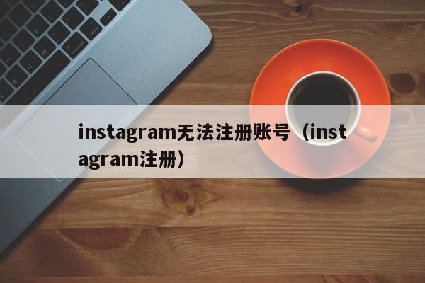 instagram无法注册账号（instagram注册）