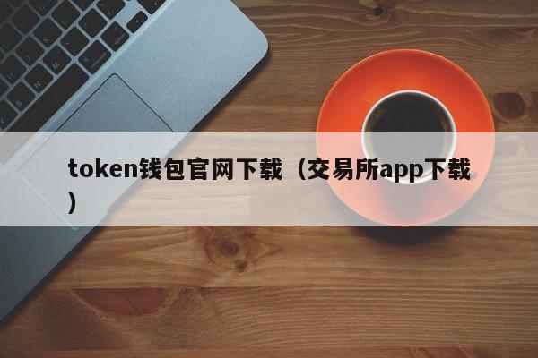 token钱包官网下载（交易所app下载）