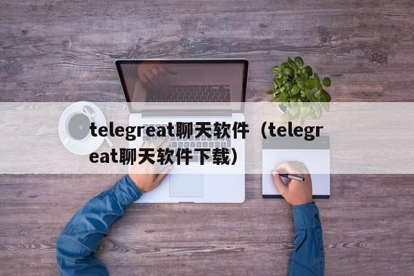 telegreat聊天软件（telegreat聊天软件下载）