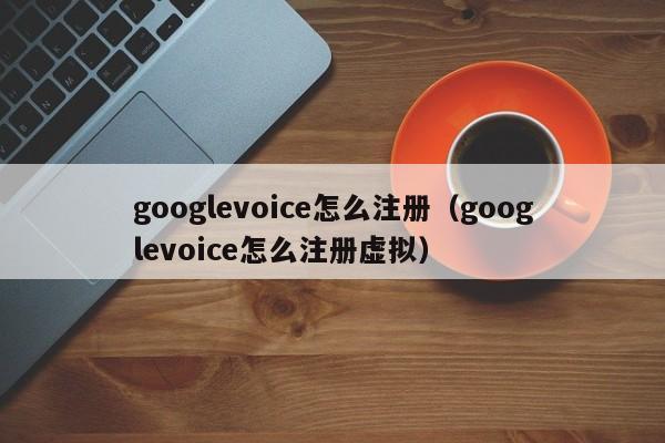 googlevoice怎么注册（googlevoice怎么注册虚拟）