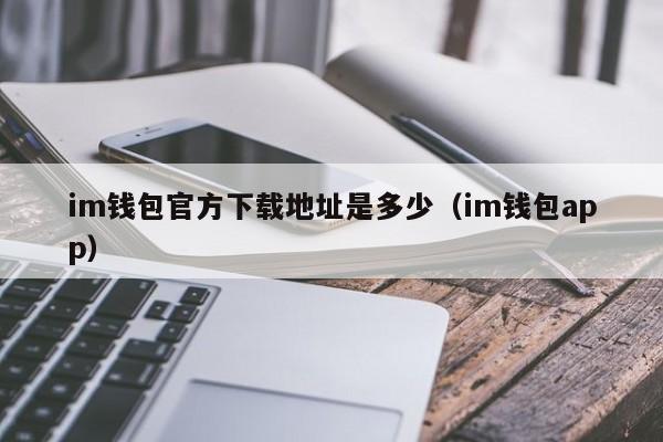 im钱包官方下载地址是多少（im钱包app）