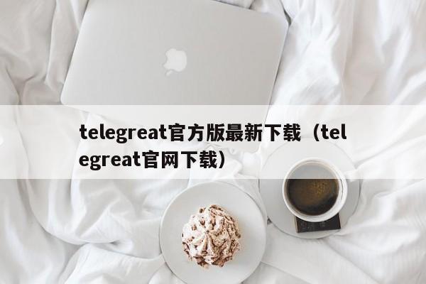 telegreat官方版最新下载（telegreat官网下载）