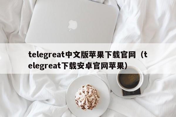 telegreat中文版苹果下载官网（telegreat下载安卓官网苹果）