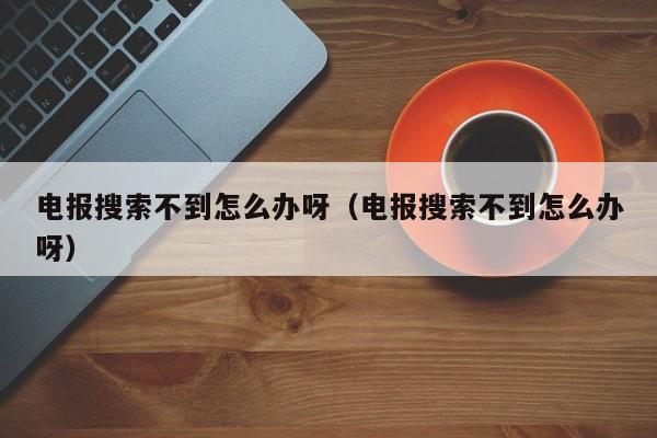 电报搜索不到怎么办呀（电报搜索不到怎么办呀）