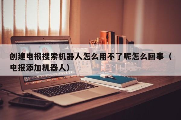 创建电报搜索机器人怎么用不了呢怎么回事（电报添加机器人）