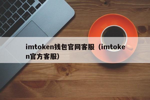 imtoken钱包官网客服（imtoken官方客服）