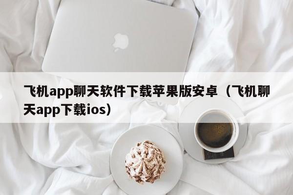 飞机app聊天软件下载苹果版安卓（飞机聊天app下载ios）