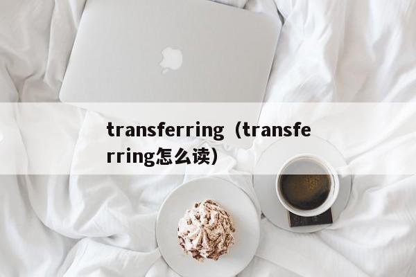 transferring（transferring怎么读）