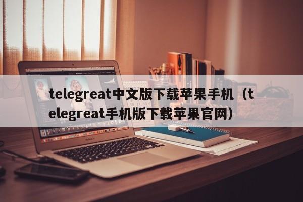 telegreat中文版下载苹果手机（telegreat手机版下载苹果官网）