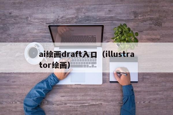 ai绘画draft入口（illustrator绘画）