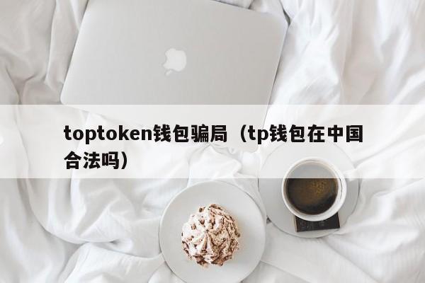 toptoken钱包骗局（tp钱包在中国合法吗）