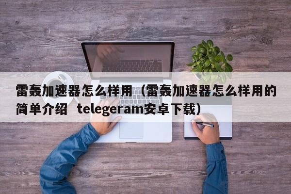 雷轰加速器怎么样用（雷轰加速器怎么样用的简单介绍  telegeram安卓下载）