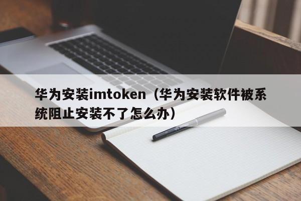 华为安装imtoken（华为安装软件被系统阻止安装不了怎么办）