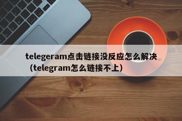 telegeram点击链接没反应怎么解决（telegram怎么链接不上）