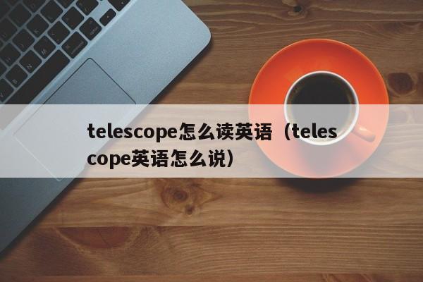 telescope怎么读英语（telescope英语怎么说）