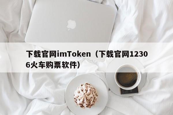 下载官网imToken（下载官网12306火车购票软件）