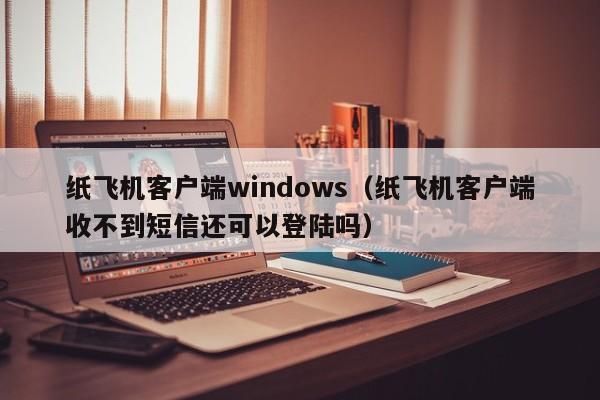 纸飞机客户端windows（纸飞机客户端收不到短信还可以登陆吗）