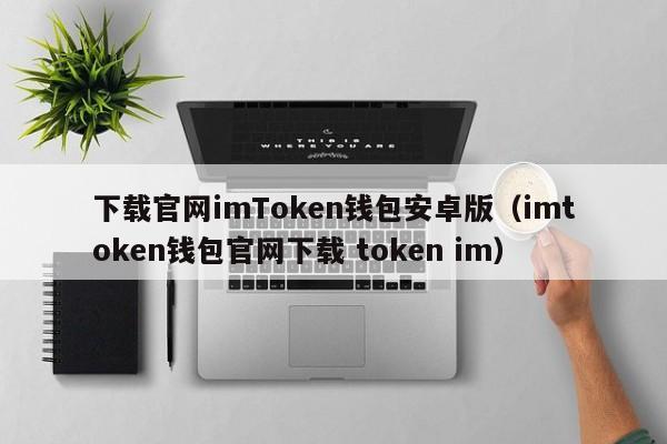 下载官网imToken钱包安卓版（imtoken钱包官网下载 token im）