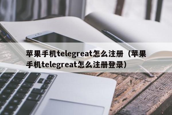 苹果手机telegreat怎么注册（苹果手机telegreat怎么注册登录）