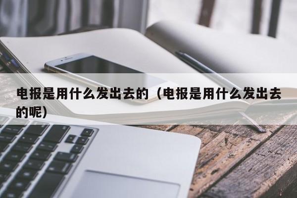 电报是用什么发出去的（电报是用什么发出去的呢）