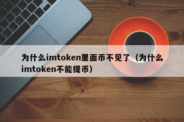 为什么imtoken里面币不见了（为什么imtoken不能提币）