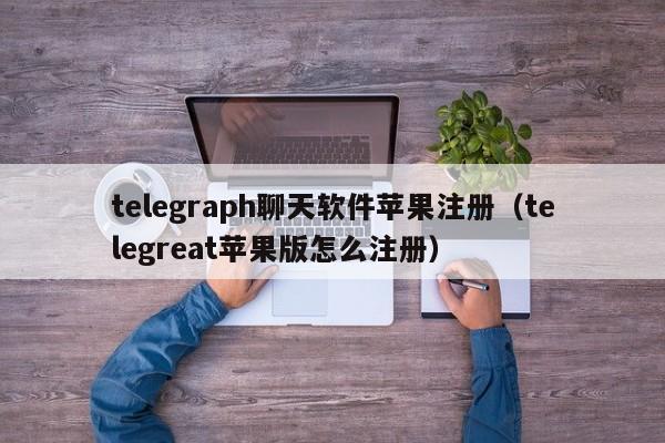 telegraph聊天软件苹果注册（telegreat苹果版怎么注册）