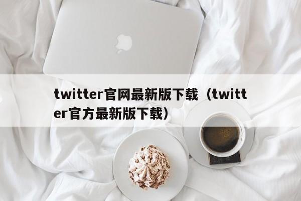 twitter官网最新版下载（twitter官方最新版下载）