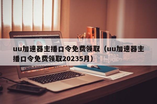 uu加速器主播口令免费领取（uu加速器主播口令免费领取20235月）