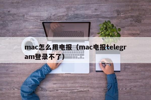 mac怎么用电报（mac电报telegram登录不了）