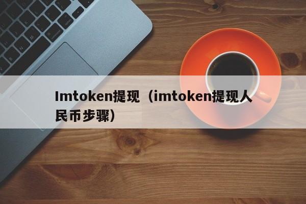 Imtoken提现（imtoken提现人民币步骤）