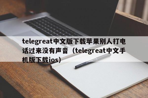 telegreat中文版下载苹果别人打电话过来没有声音（telegreat中文手机版下载ios）