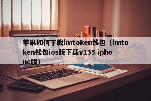 苹果如何下载imtoken钱包（imtoken钱包ios版下载v135 iphone版）