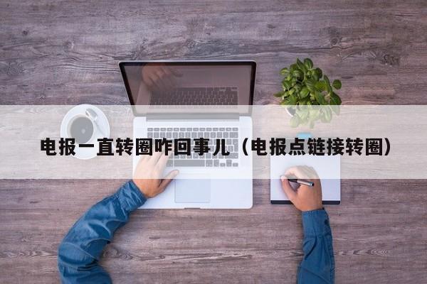 电报一直转圈咋回事儿（电报点链接转圈）