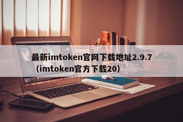 最新imtoken官网下载地址2.9.7（imtoken官方下载20）