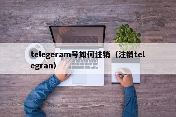 telegeram号如何注销（注销telegran）