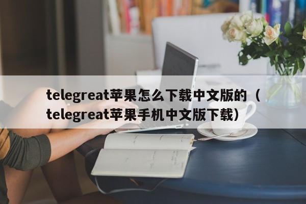 telegreat苹果怎么下载中文版的（telegreat苹果手机中文版下载）