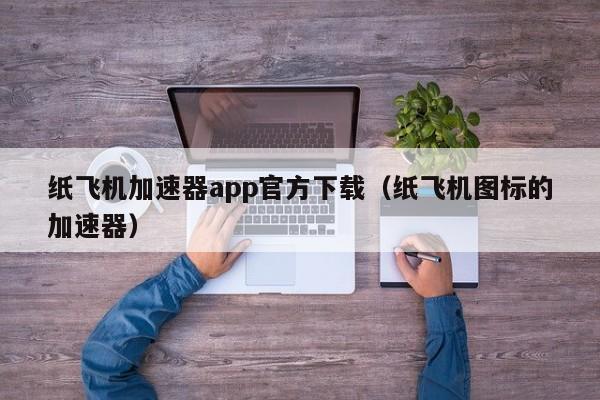 纸飞机加速器app官方下载（纸飞机图标的加速器）