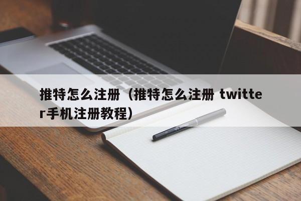 推特怎么注册（推特怎么注册 twitter手机注册教程）