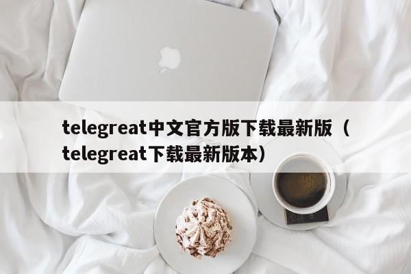 telegreat中文官方版下载最新版（telegreat下载最新版本）