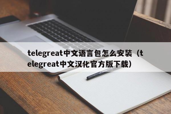 telegreat中文语言包怎么安装（telegreat中文汉化官方版下载）