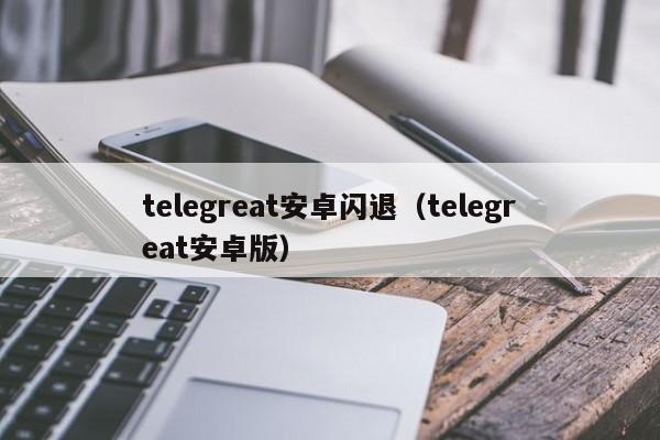 telegreat安卓闪退（telegreat安卓版）