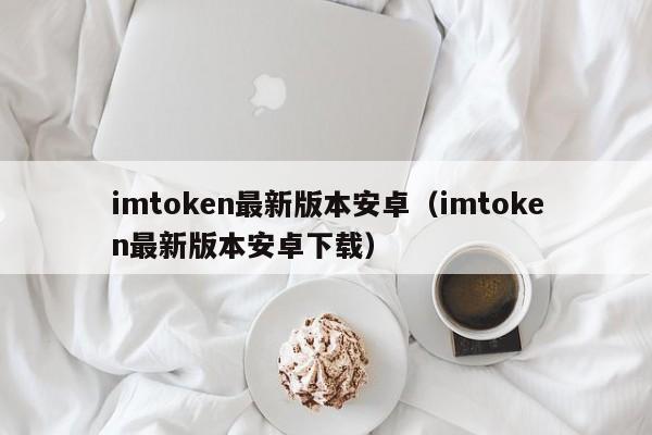 imtoken最新版本安卓（imtoken最新版本安卓下载）